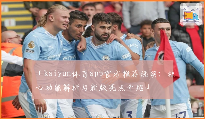 「kaiyun体育app官方推荐说明：核心功能解析与新版亮点介绍」