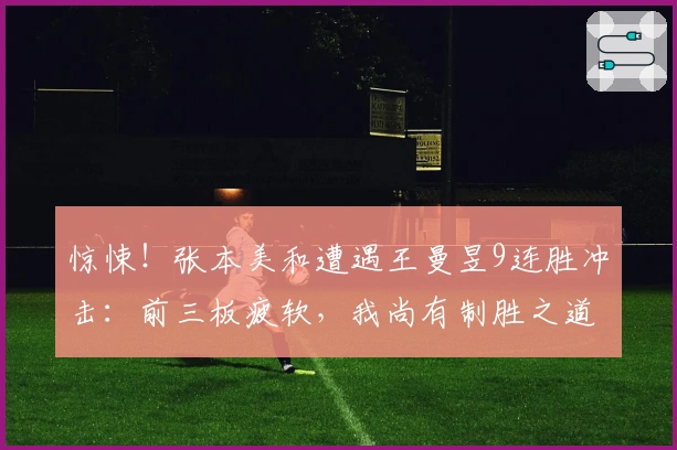 惊悚！张本美和遭遇王曼昱9连胜冲击：前三板疲软，我尚有制胜之道！