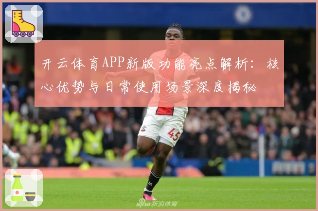 开云体育APP新版功能亮点解析：核心优势与日常使用场景深度揭秘