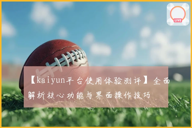 【kaiyun平台使用体验测评】全面解析核心功能与界面操作技巧