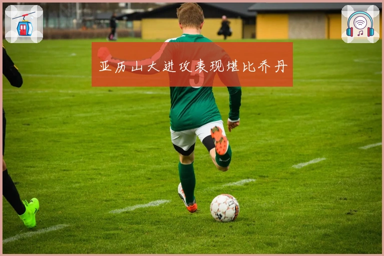 亚历山大进攻表现堪比乔丹