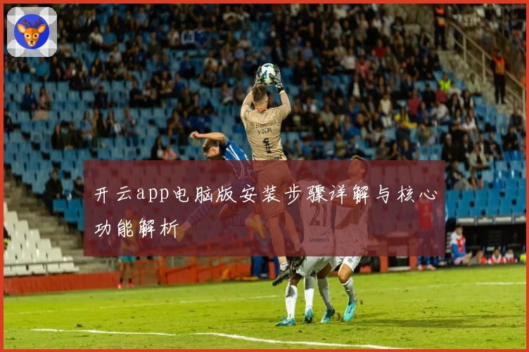 开云app电脑版安装步骤详解与核心功能解析