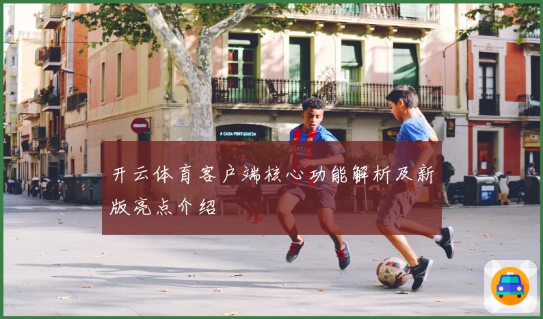 开云体育客户端核心功能解析及新版亮点介绍