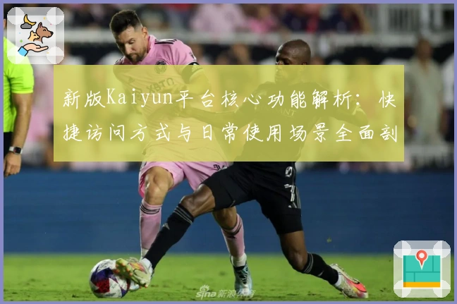 新版Kaiyun平台核心功能解析:快捷访问方式与日常使用场景全面剖析