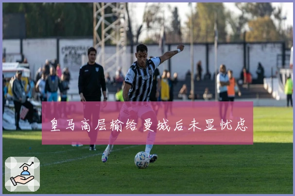 皇马高层输给曼城后未显忧虑