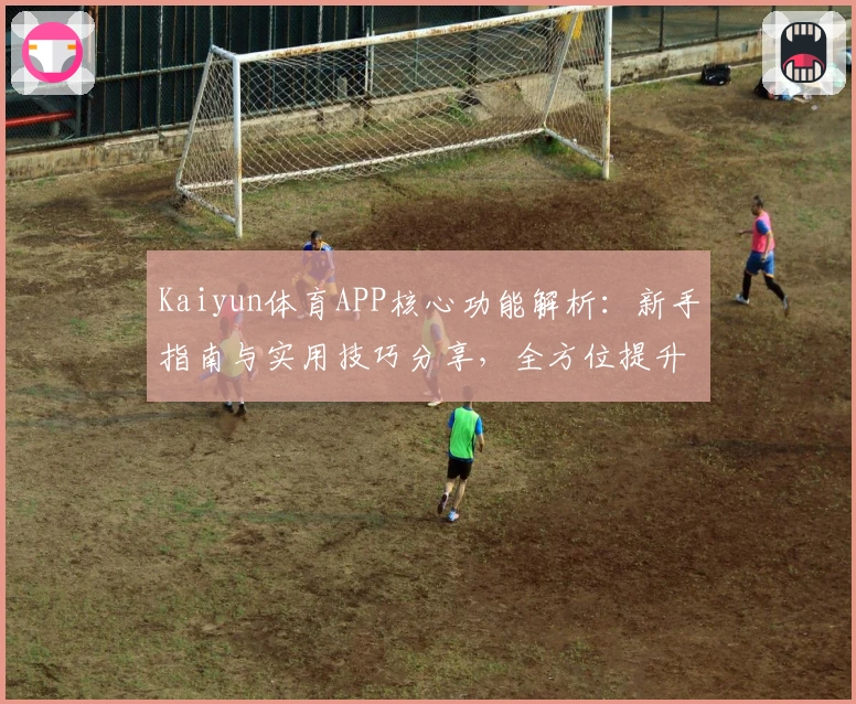 Kaiyun体育APP核心功能解析：新手指南与实用技巧分享，全方位提升使用体验