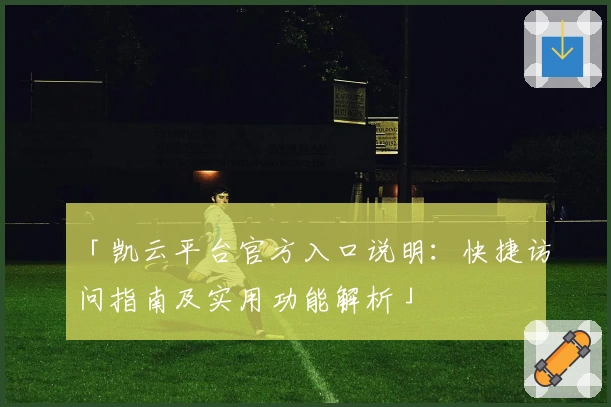 「凯云平台官方入口说明：快捷访问指南及实用功能解析」