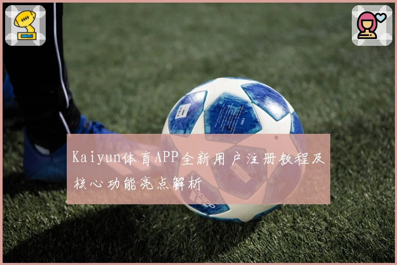 Kaiyun体育APP全新用户注册教程及核心功能亮点解析