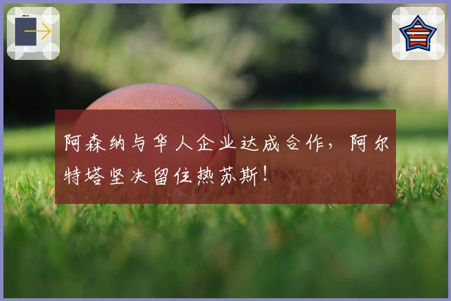 阿森纳与华人企业达成合作，阿尔特塔坚决留住热苏斯！