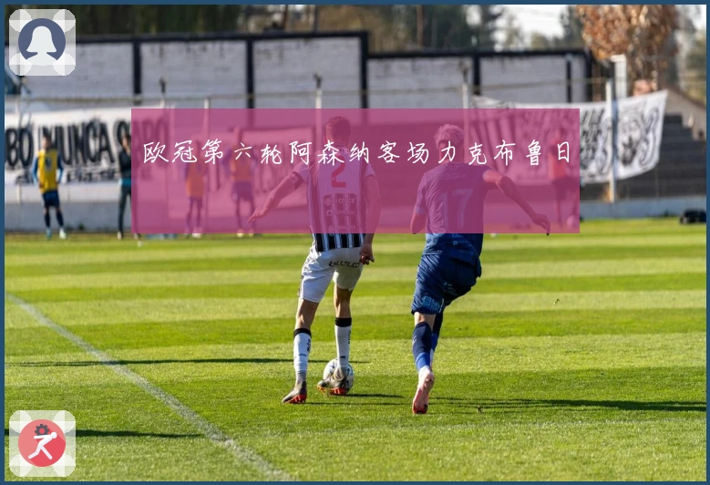 欧冠第六轮阿森纳客场力克布鲁日