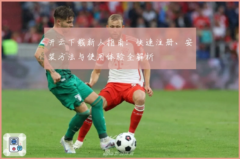 开云下载新人指南：快速注册、安装方法与使用体验全解析