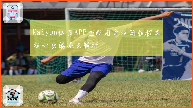 Kaiyun体育APP全新用户注册教程及核心功能亮点解析