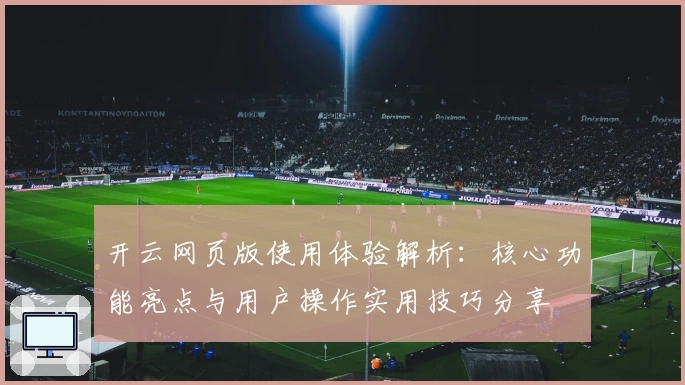 开云网页版使用体验解析:核心功能亮点与用户操作实用技巧分享