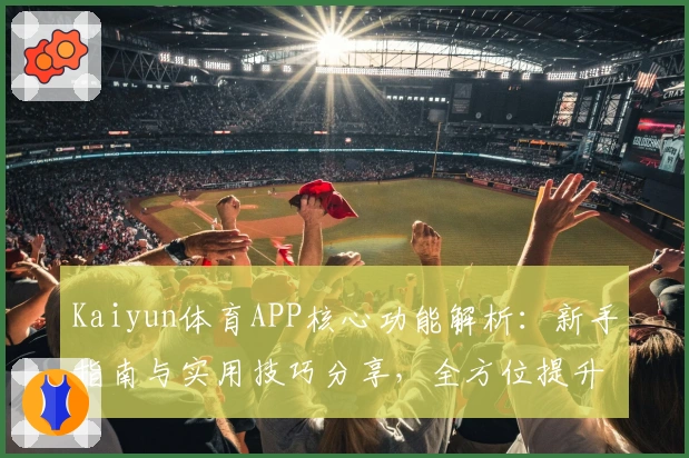 Kaiyun体育APP核心功能解析：新手指南与实用技巧分享，全方位提升使用体验