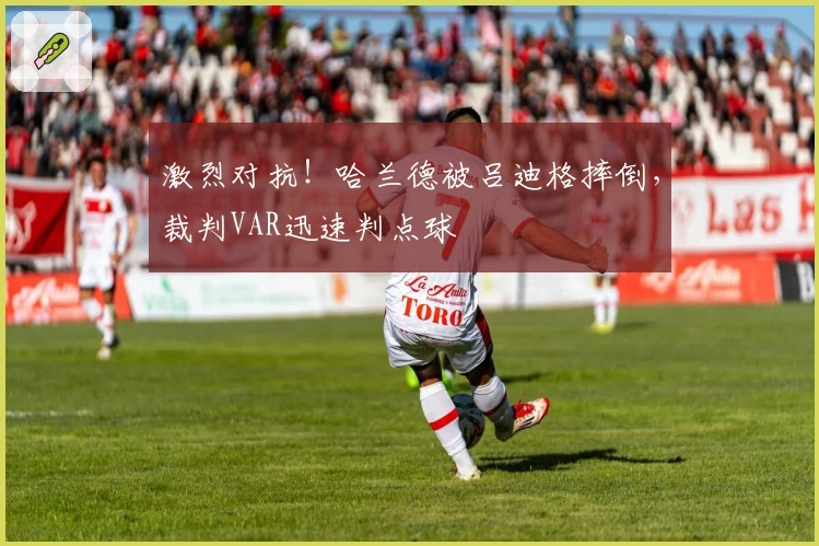 激烈对抗！哈兰德被吕迪格摔倒，裁判VAR迅速判点球