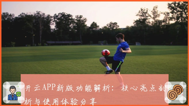 开云APP新版功能解析：核心亮点剖析与使用体验分享