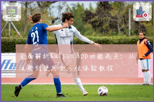 全面解析Kaiyun App功能亮点：从注册到使用全方位体验教程