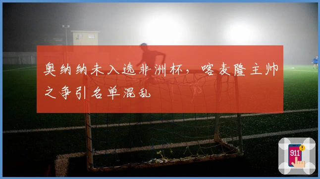 奥纳纳未入选非洲杯，喀麦隆主帅之争引名单混乱