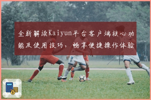 全新解读Kaiyun平台客户端核心功能及使用技巧，畅享便捷操作体验