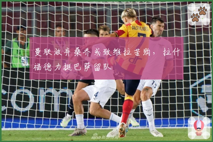 曼联放弃桑乔或致维拉苦购，拉什福德力挺巴萨留队