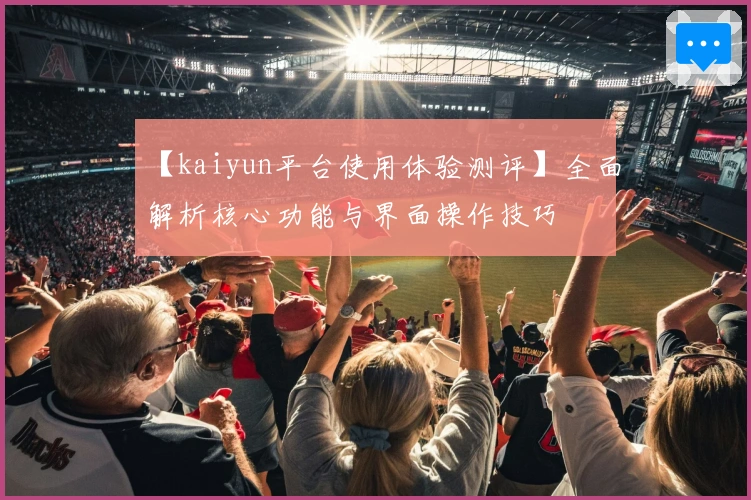 【kaiyun平台使用体验测评】全面解析核心功能与界面操作技巧