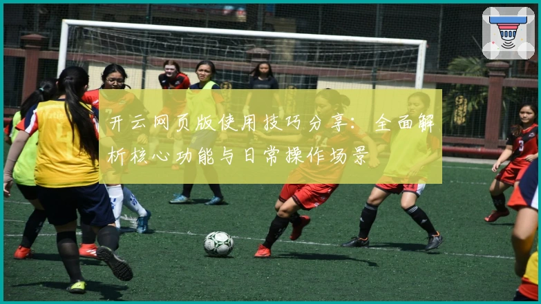 开云网页版使用技巧分享：全面解析核心功能与日常操作场景