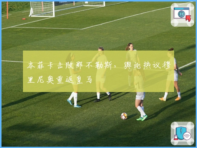 本菲卡击败那不勒斯，舆论热议穆里尼奥重返皇马