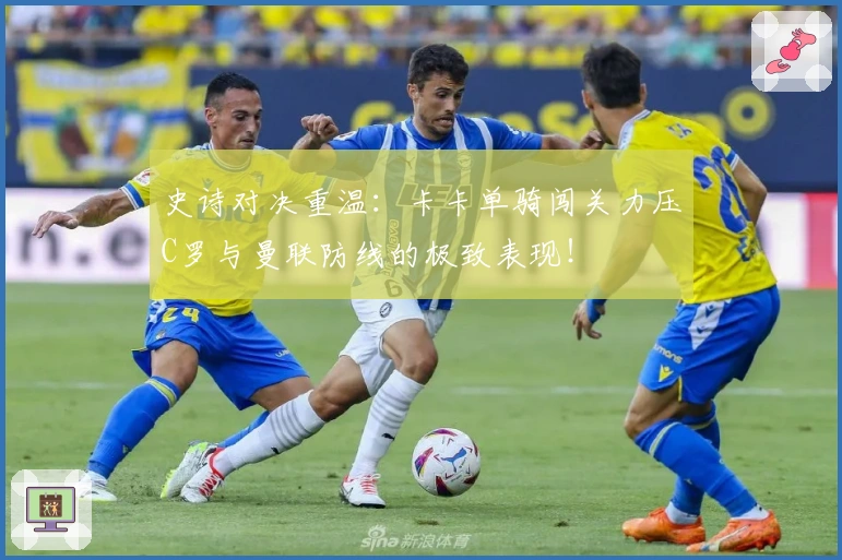 史诗对决重温：卡卡单骑闯关力压C罗与曼联防线的极致表现！