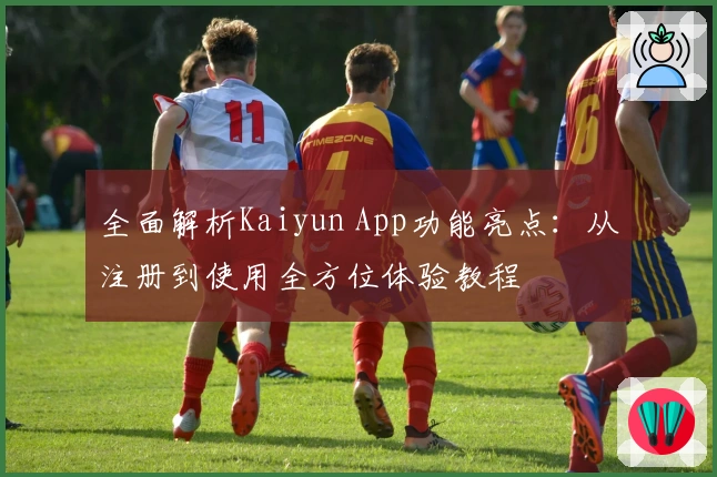全面解析Kaiyun App功能亮点:从注册到使用全方位体验教程