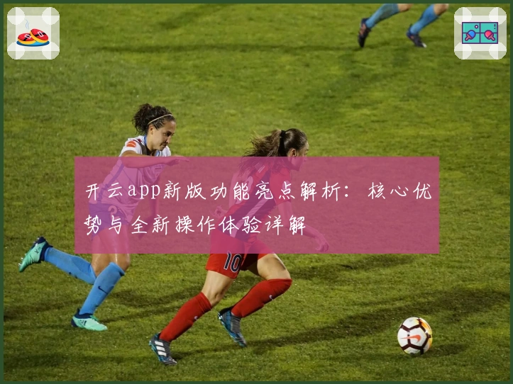 开云app新版功能亮点解析：核心优势与全新操作体验详解