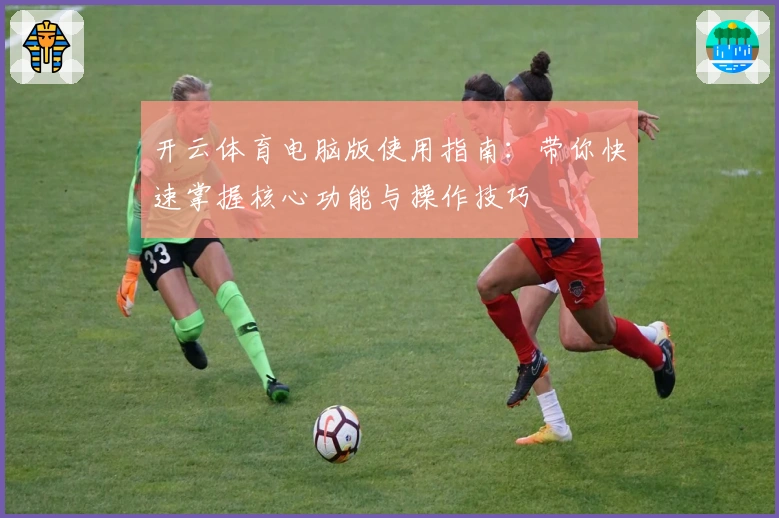 开云体育电脑版使用指南：带你快速掌握核心功能与操作技巧