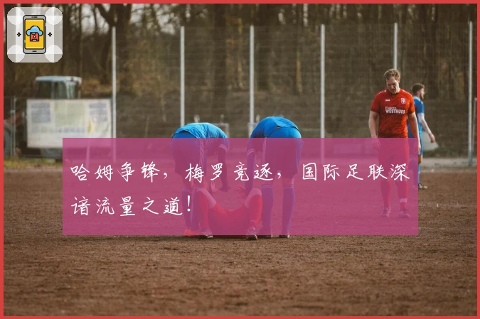 哈姆争锋，梅罗竞逐，国际足联深谙流量之道！