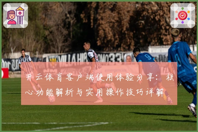 开云体育客户端使用体验分享：核心功能解析与实用操作技巧详解