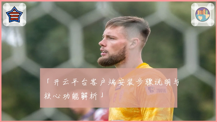 「开云平台客户端安装步骤说明与核心功能解析」