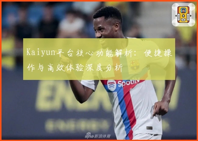 Kaiyun平台核心功能解析:便捷操作与高效体验深度分析
