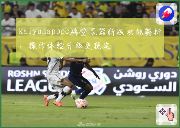 kaiyunapppc端登录器新版功能解析，操作体验升级更稳定